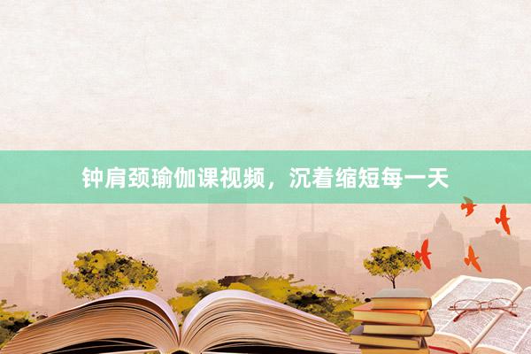 钟肩颈瑜伽课视频,沉着缩短每一天
