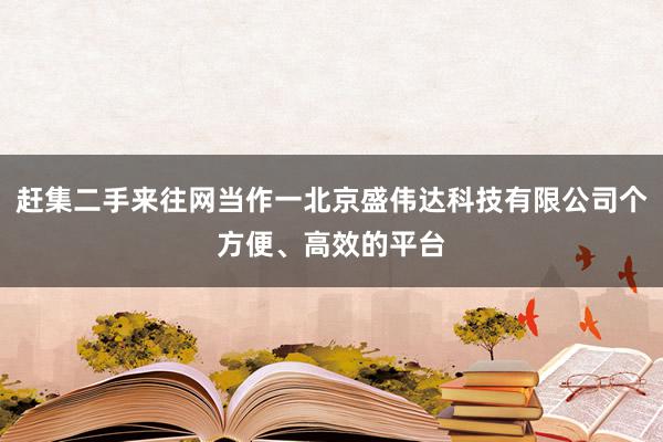 赶集二手来往网当作一北京盛伟达科技有限公司个方便、高效的平台
