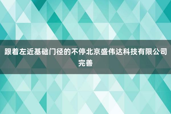 跟着左近基础门径的不停北京盛伟达科技有限公司完善
