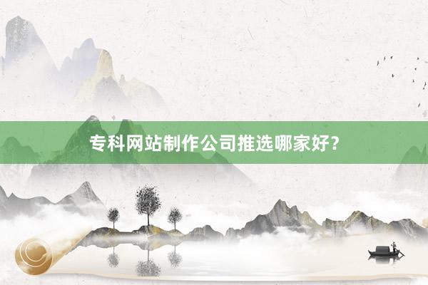专科网站制作公司推选哪家好？