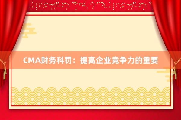 CMA财务科罚：提高企业竞争力的重要